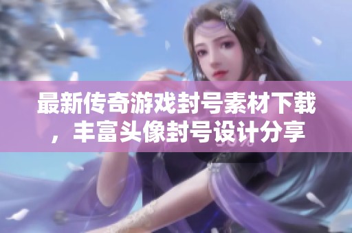 最新传奇游戏封号素材下载，丰富头像封号设计分享