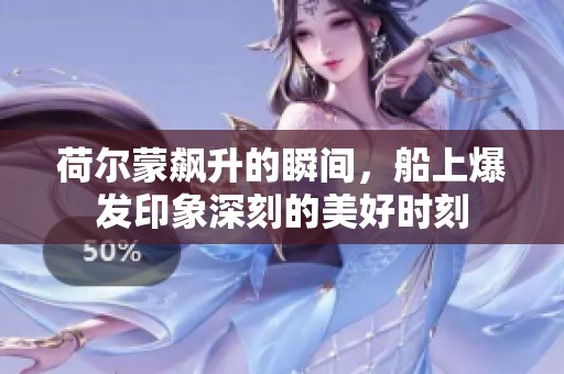 荷尔蒙飙升的瞬间，船上爆发印象深刻的美好时刻
