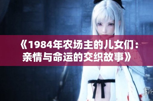 《1984年农场主的儿女们：亲情与命运的交织故事》