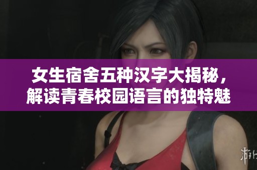 女生宿舍五种汉字大揭秘，解读青春校园语言的独特魅力