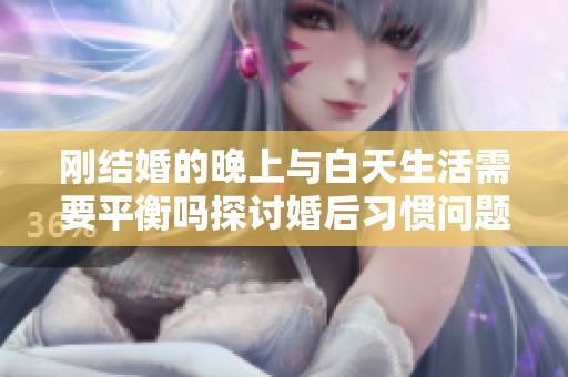 刚结婚的晚上与白天生活需要平衡吗探讨婚后习惯问题