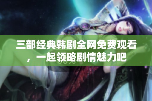三部经典韩剧全网免费观看，一起领略剧情魅力吧