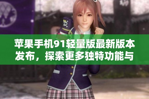 苹果手机91轻量版最新版本发布，探索更多独特功能与亮点