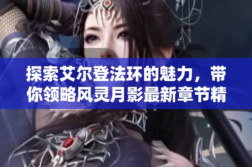 探索艾尔登法环的魅力，带你领略风灵月影最新章节精彩内容