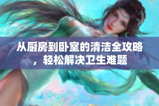 从厨房到卧室的清洁全攻略，轻松解决卫生难题