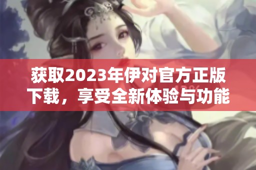获取2023年伊对官方正版下载，享受全新体验与功能