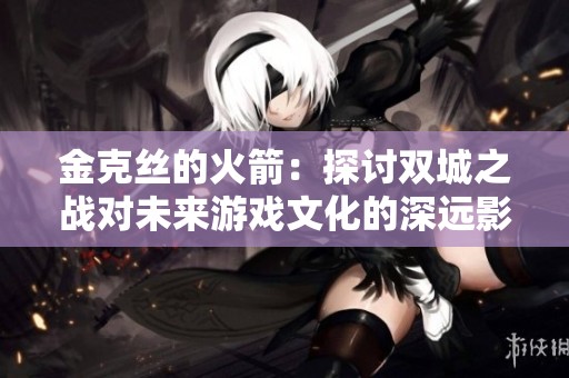金克丝的火箭：探讨双城之战对未来游戏文化的深远影响