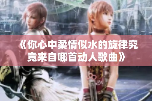 《你心中柔情似水的旋律究竟来自哪首动人歌曲》