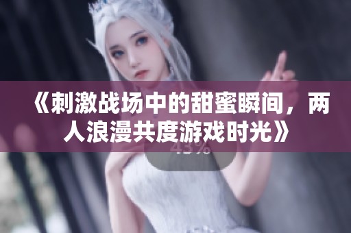 《刺激战场中的甜蜜瞬间，两人浪漫共度游戏时光》