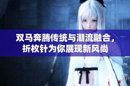 双马奔腾传统与潮流融合，折枚针为你展现新风尚