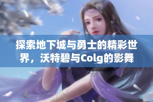 探索地下城与勇士的精彩世界，沃特碧与Colg的影舞之旅