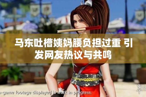 马东吐槽姨妈腰负担过重 引发网友热议与共鸣