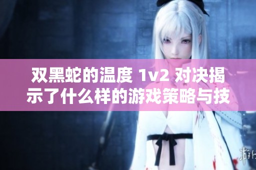 双黑蛇的温度 1v2 对决揭示了什么样的游戏策略与技巧