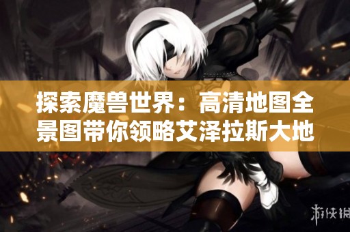 探索魔兽世界：高清地图全景图带你领略艾泽拉斯大地