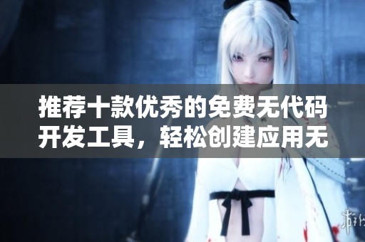 推荐十款优秀的免费无代码开发工具，轻松创建应用无需编码