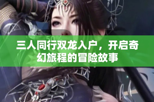 三人同行双龙入户，开启奇幻旅程的冒险故事