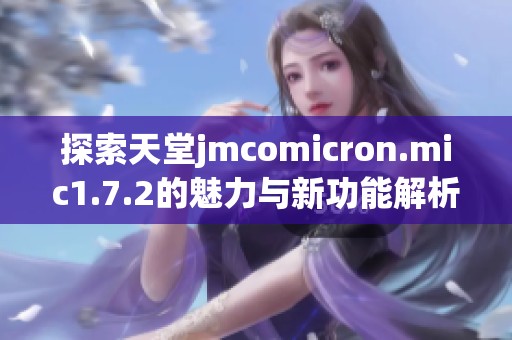探索天堂jmcomicron.mic1.7.2的魅力与新功能解析