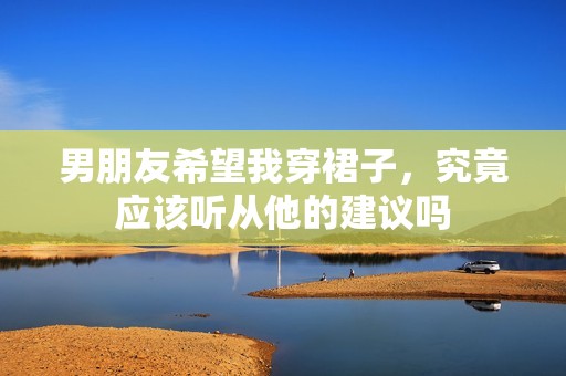 男朋友希望我穿裙子，究竟应该听从他的建议吗