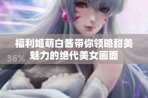 福利姬萌白酱带你领略甜美魅力的绝代美女画面