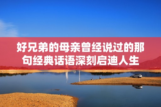 好兄弟的母亲曾经说过的那句经典话语深刻启迪人生