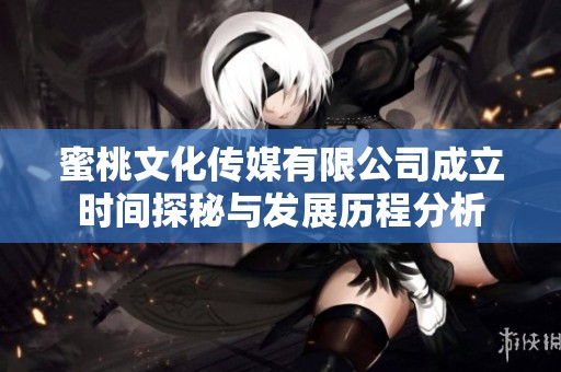 蜜桃文化传媒有限公司成立时间探秘与发展历程分析