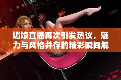 媚娘直播再次引发热议，魅力与风格并存的精彩瞬间解析