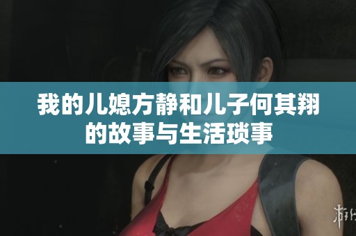 我的儿媳方静和儿子何其翔的故事与生活琐事