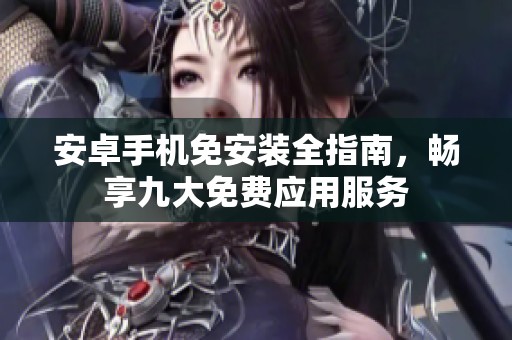 安卓手机免安装全指南，畅享九大免费应用服务