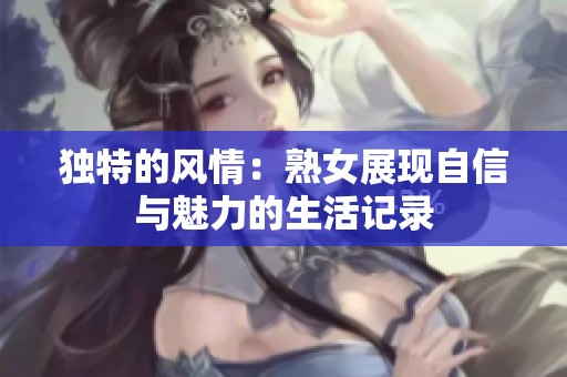 独特的风情：熟女展现自信与魅力的生活记录