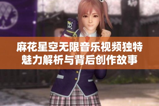 麻花星空无限音乐视频独特魅力解析与背后创作故事