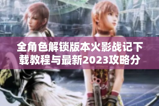 全角色解锁版本火影战记下载教程与最新2023攻略分享
