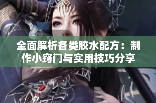 全面解析各类胶水配方：制作小窍门与实用技巧分享