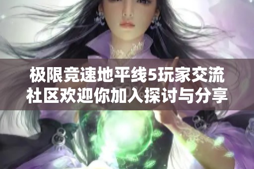 极限竞速地平线5玩家交流社区欢迎你加入探讨与分享