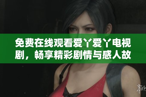 免费在线观看爱丫爱丫电视剧，畅享精彩剧情与感人故事