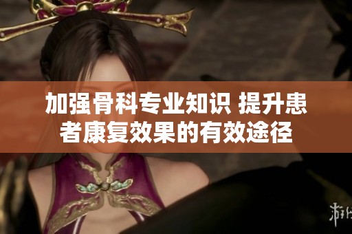 加强骨科专业知识 提升患者康复效果的有效途径