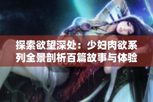 探索欲望深处：少妇肉欲系列全景剖析百篇故事与体验