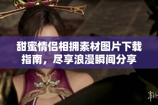 甜蜜情侣相拥素材图片下载指南，尽享浪漫瞬间分享