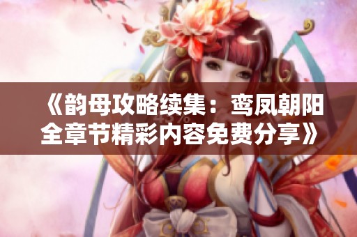 《韵母攻略续集：鸾凤朝阳全章节精彩内容免费分享》