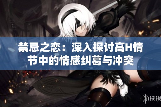 禁忌之恋：深入探讨高H情节中的情感纠葛与冲突