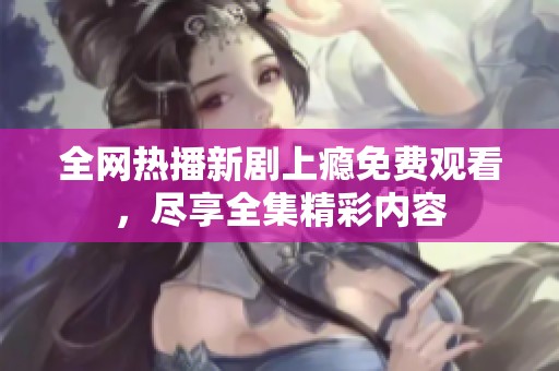 全网热播新剧上瘾免费观看，尽享全集精彩内容