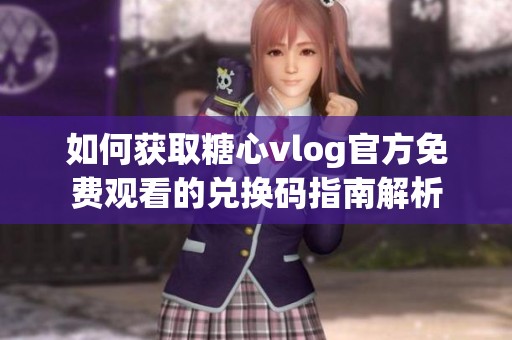 如何获取糖心vlog官方免费观看的兑换码指南解析