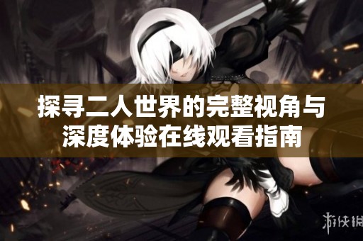 探寻二人世界的完整视角与深度体验在线观看指南