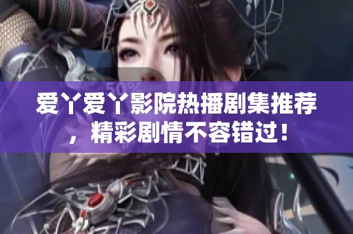 爱丫爱丫影院热播剧集推荐，精彩剧情不容错过！