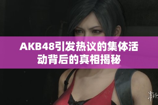 AKB48引发热议的集体活动背后的真相揭秘