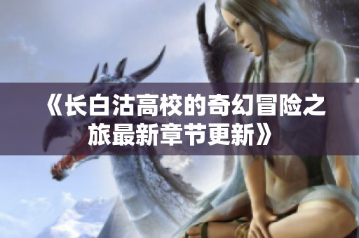 《长白沽高校的奇幻冒险之旅最新章节更新》