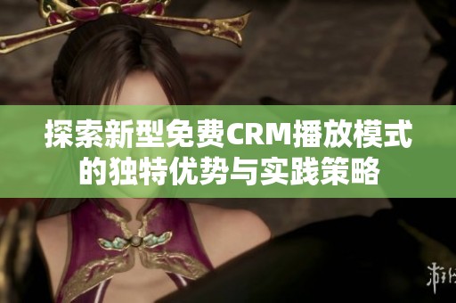 探索新型免费CRM播放模式的独特优势与实践策略