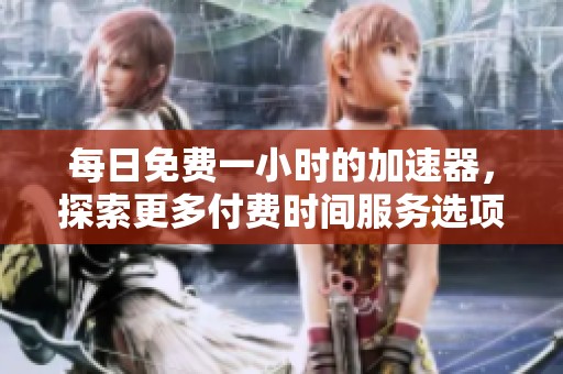 每日免费一小时的加速器，探索更多付费时间服务选项