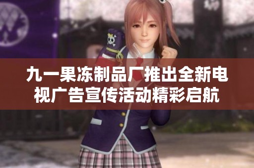 九一果冻制品厂推出全新电视广告宣传活动精彩启航
