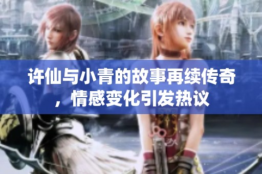 许仙与小青的故事再续传奇，情感变化引发热议
