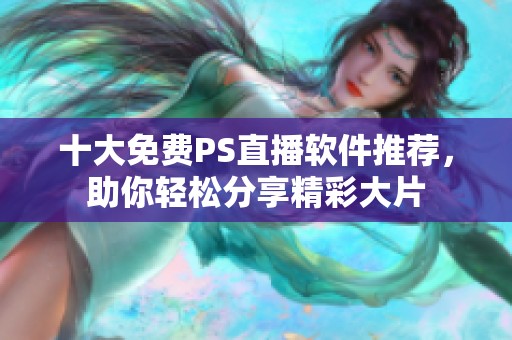 十大免费PS直播软件推荐，助你轻松分享精彩大片